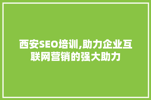 西安SEO培训,助力企业互联网营销的强大助力
