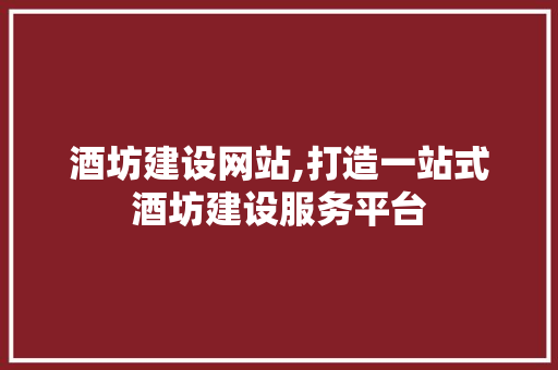 酒坊建设网站,打造一站式酒坊建设服务平台
