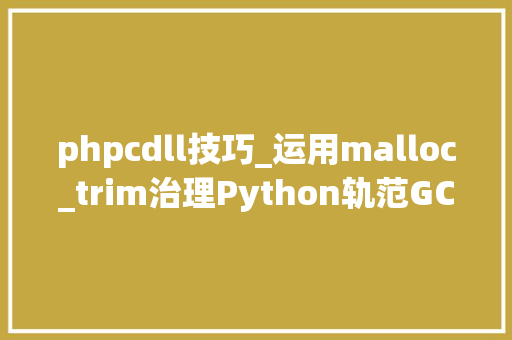 phpcdll技巧_运用malloc_trim治理Python轨范GC问题