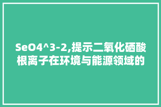 SeO4^3-2,提示二氧化硒酸根离子在环境与能源领域的多重作用与应用前景