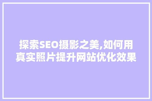 探索SEO摄影之美,如何用真实照片提升网站优化效果