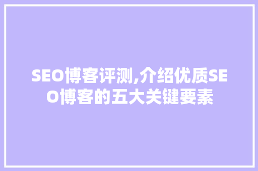 SEO博客评测,介绍优质SEO博客的五大关键要素