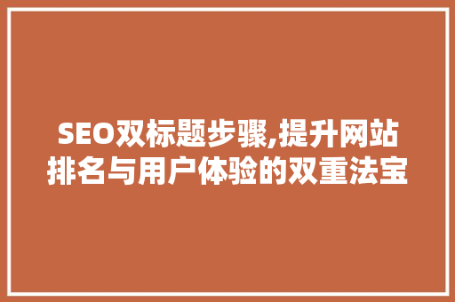 SEO双标题步骤,提升网站排名与用户体验的双重法宝
