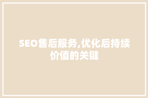 SEO售后服务,优化后持续价值的关键