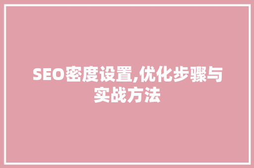 SEO密度设置,优化步骤与实战方法