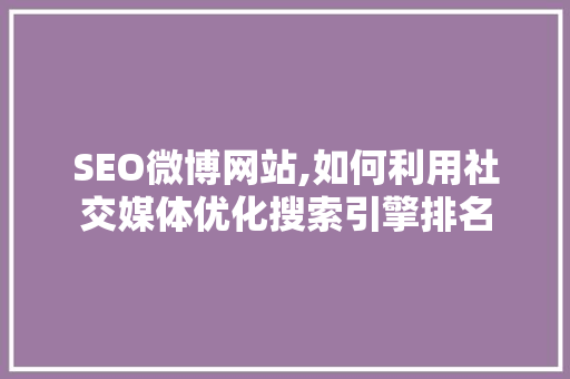 SEO微博网站,如何利用社交媒体优化搜索引擎排名