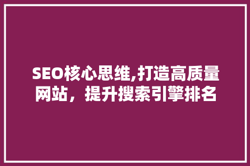 SEO核心思维,打造高质量网站，提升搜索引擎排名