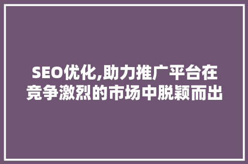 SEO优化,助力推广平台在竞争激烈的市场中脱颖而出