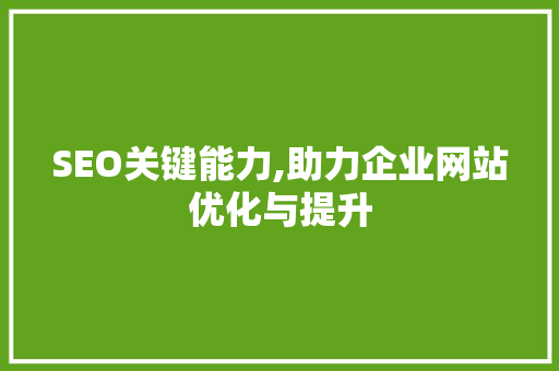 SEO关键能力,助力企业网站优化与提升