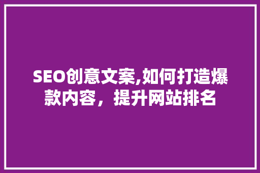 SEO创意文案,如何打造爆款内容，提升网站排名