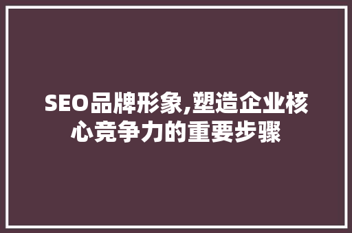 SEO品牌形象,塑造企业核心竞争力的重要步骤