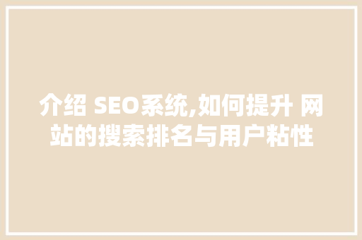 介绍 SEO系统,如何提升 网站的搜索排名与用户粘性