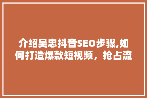 介绍吴忠抖音SEO步骤,如何打造爆款短视频，抢占流量高地