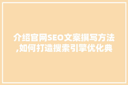介绍官网SEO文案撰写方法,如何打造搜索引擎优化典范