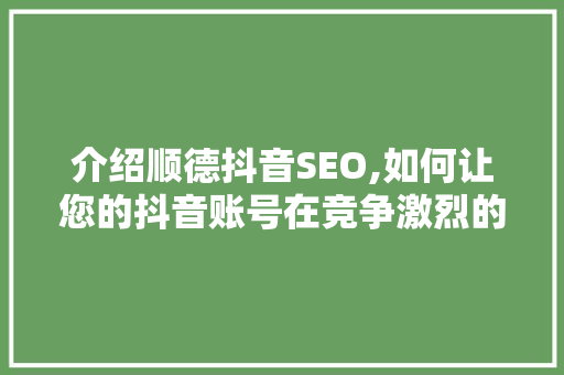 介绍顺德抖音SEO,如何让您的抖音账号在竞争激烈的市场中脱颖而出