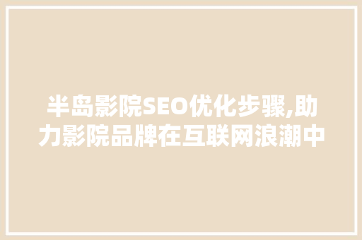 半岛影院SEO优化步骤,助力影院品牌在互联网浪潮中脱颖而出