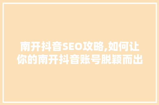 南开抖音SEO攻略,如何让你的南开抖音账号脱颖而出
