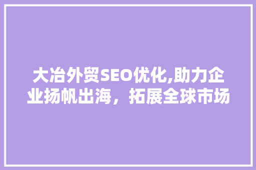 大冶外贸SEO优化,助力企业扬帆出海，拓展全球市场