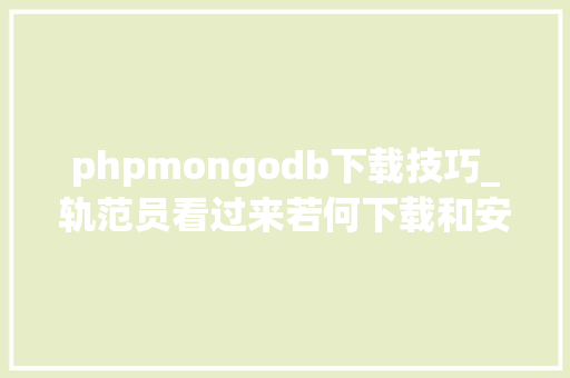 phpmongodb下载技巧_轨范员看过来若何下载和安装MongoDB数据库