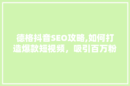 德格抖音SEO攻略,如何打造爆款短视频，吸引百万粉丝