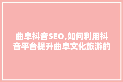 曲阜抖音SEO,如何利用抖音平台提升曲阜文化旅游的知名度
