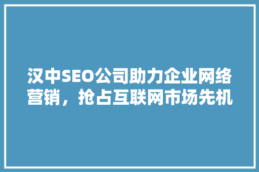 汉中SEO公司助力企业网络营销，抢占互联网市场先机