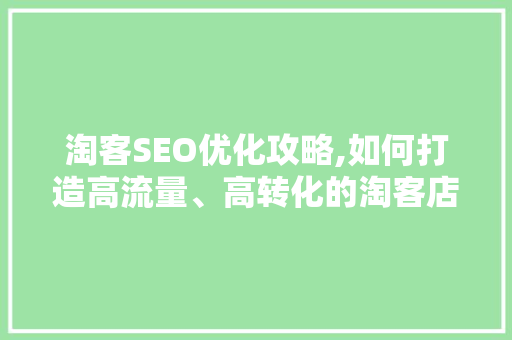 淘客SEO优化攻略,如何打造高流量、高转化的淘客店铺