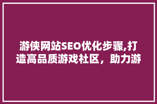 游侠网站SEO优化步骤,打造高品质游戏社区，助力游戏产业发展