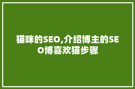猫咪的SEO,介绍博主的SEO博喜欢猫步骤