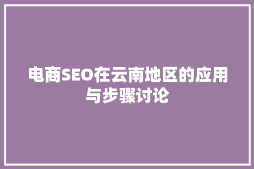 电商SEO在云南地区的应用与步骤讨论