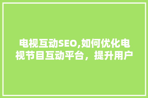 电视互动SEO,如何优化电视节目互动平台，提升用户体验与搜索引擎排名
