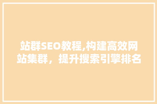 站群SEO教程,构建高效网站集群，提升搜索引擎排名