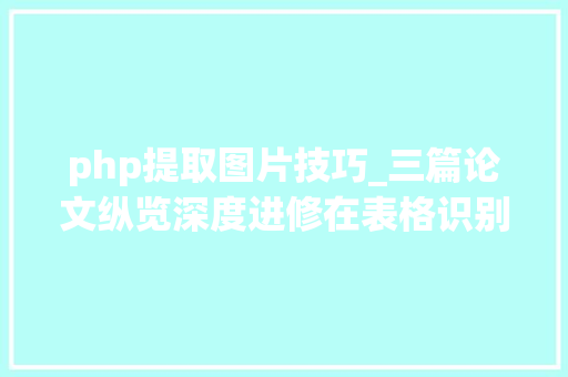 php提取图片技巧_三篇论文纵览深度进修在表格识别中的最新应用