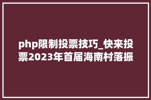 php限制投票技巧_快来投票2023年首届海南村落振兴杯电商大年夜赛收集投票正式开启