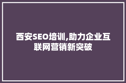 西安SEO培训,助力企业互联网营销新突破