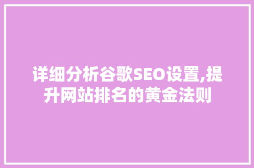 详细分析谷歌SEO设置,提升网站排名的黄金法则