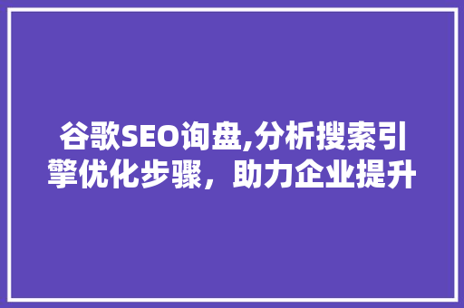 谷歌SEO询盘,分析搜索引擎优化步骤，助力企业提升网络竞争力