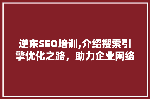 逆东SEO培训,介绍搜索引擎优化之路，助力企业网络营销新篇章