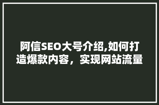 阿信SEO大号介绍,如何打造爆款内容，实现网站流量翻倍
