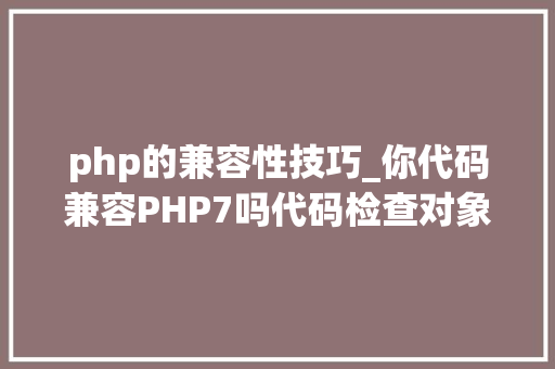 php的兼容性技巧_你代码兼容PHP7吗代码检查对象Compatibility
