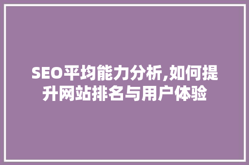 SEO平均能力分析,如何提升网站排名与用户体验