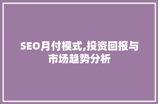 SEO月付模式,投资回报与市场趋势分析