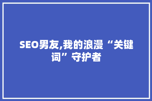 SEO男友,我的浪漫“关键词”守护者