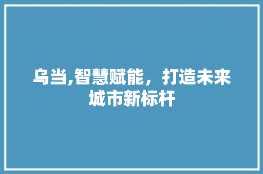 乌当,智慧赋能，打造未来城市新标杆