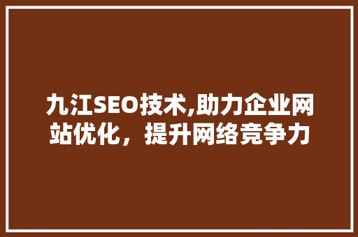 九江SEO技术,助力企业网站优化，提升网络竞争力