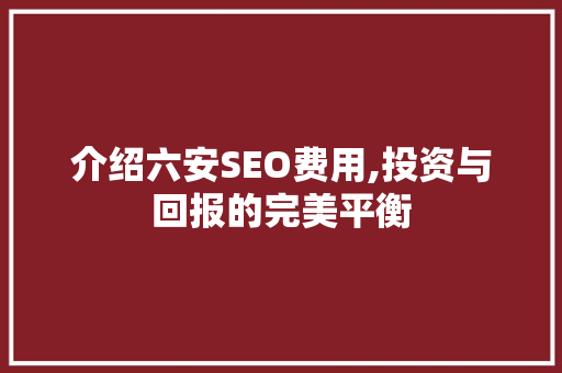 介绍六安SEO费用,投资与回报的完美平衡