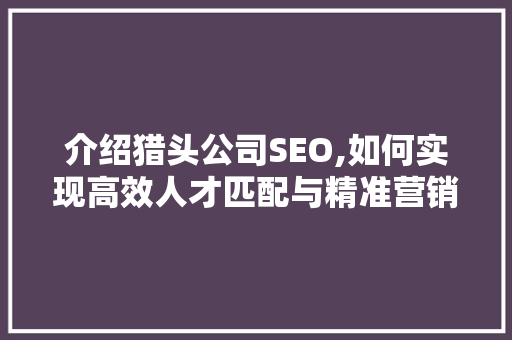 介绍猎头公司SEO,如何实现高效人才匹配与精准营销