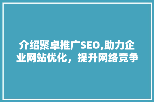 介绍聚卓推广SEO,助力企业网站优化，提升网络竞争力