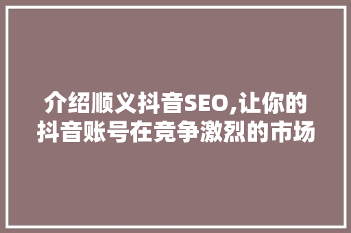 介绍顺义抖音SEO,让你的抖音账号在竞争激烈的市场中脱颖而出