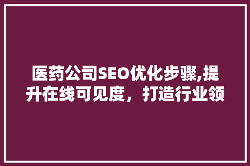 医药公司SEO优化步骤,提升在线可见度，打造行业领先品牌